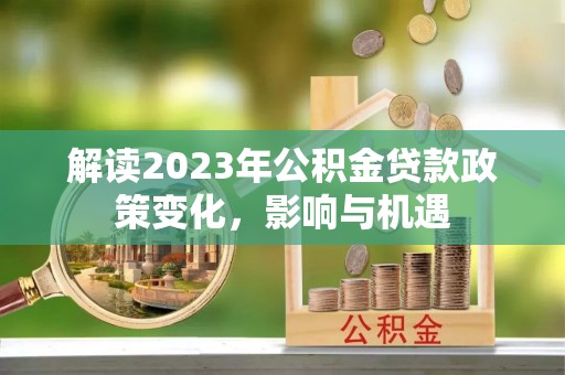 卑南解读2023年公积金贷款政策变化，影响与机遇