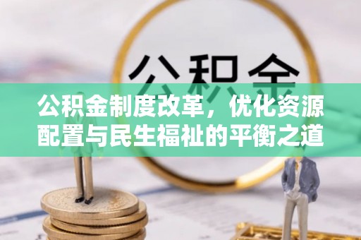 卑南公积金制度改革，优化资源配置与民生福祉的平衡之道