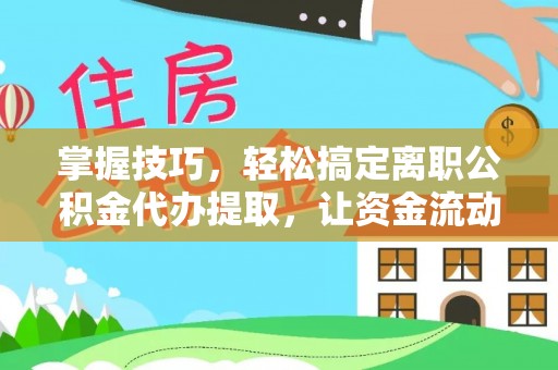 卑南掌握技巧，轻松搞定离职公积金代办提取，让资金流动更便捷