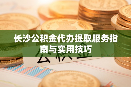 卑南长沙公积金代办提取服务指南与实用技巧