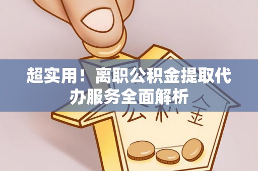 卑南超实用！离职公积金提取代办服务全面解析