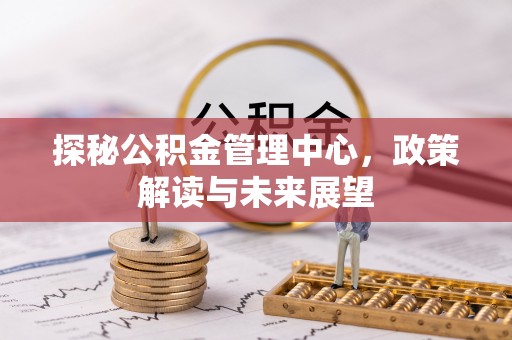 卑南探秘公积金管理中心，政策解读与未来展望