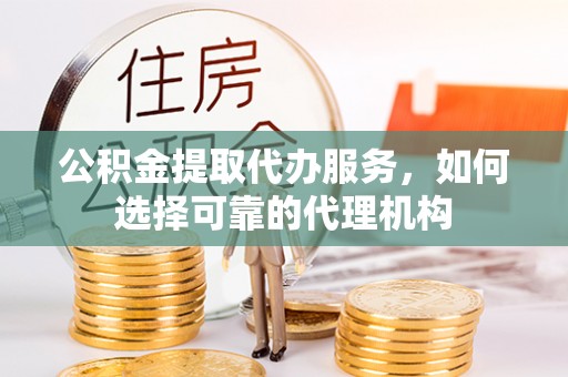 卑南公积金提取代办服务，如何选择可靠的代理机构