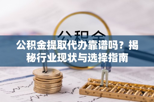 卑南公积金提取代办靠谱吗？揭秘行业现状与选择指南