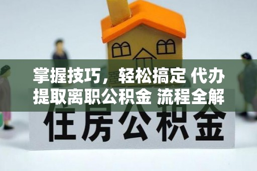 卑南掌握技巧，轻松搞定 代办提取离职公积金 流程全解析