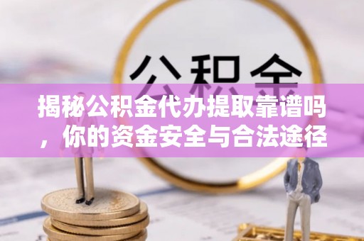 卑南揭秘公积金代办提取靠谱吗，你的资金安全与合法途径全解析