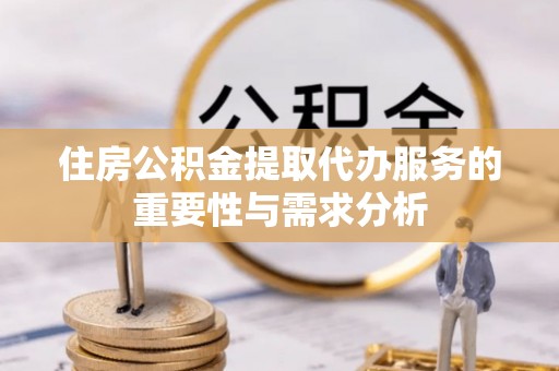 卑南住房公积金提取代办服务的重要性与需求分析