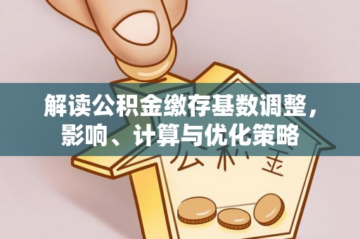 卑南解读公积金缴存基数调整，影响、计算与优化策略