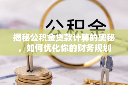 卑南揭秘公积金贷款计算的奥秘，如何优化你的财务规划