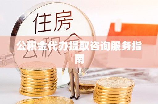 卑南公积金代办提取咨询服务指南
