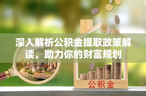 卑南深入解析公积金提取政策解读，助力你的财富规划