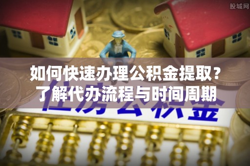 卑南如何快速办理公积金提取？了解代办流程与时间周期