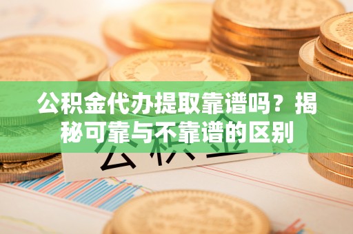 卑南公积金代办提取靠谱吗？揭秘可靠与不靠谱的区别
