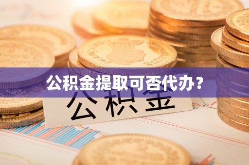 卑南公积金提取可否代办？