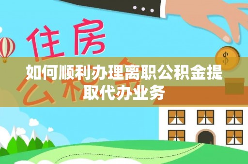 卑南如何顺利办理离职公积金提取代办业务