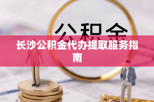 卑南长沙公积金代办提取服务指南