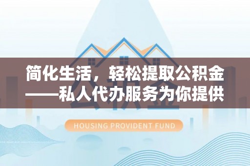卑南简化生活，轻松提取公积金——私人代办服务为你提供便利