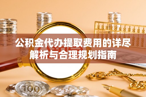 卑南公积金代办提取费用的详尽解析与合理规划指南