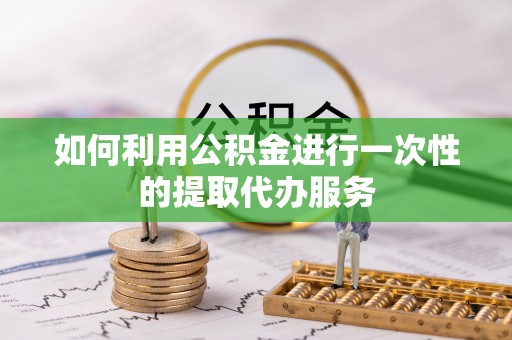 卑南如何利用公积金进行一次性的提取代办服务