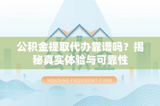 卑南公积金提取代办靠谱吗？揭秘真实体验与可靠性
