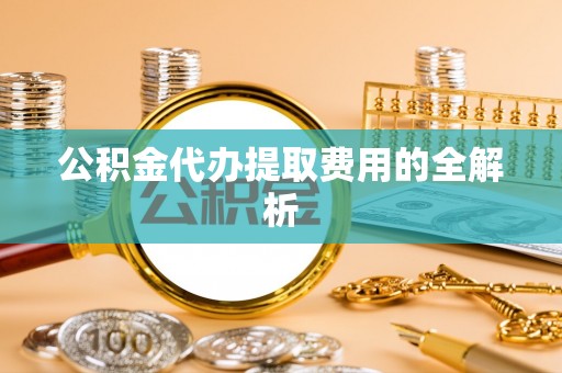 卑南公积金代办提取费用的全解析