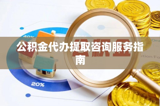 卑南公积金代办提取咨询服务指南
