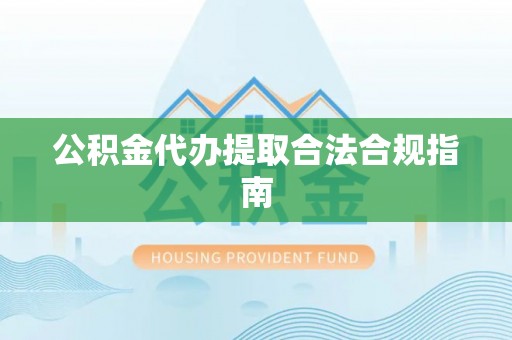 卑南公积金代办提取合法合规指南