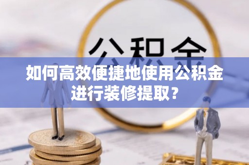 卑南如何高效便捷地使用公积金进行装修提取？
