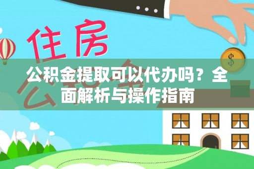 卑南公积金提取可以代办吗？全面解析与操作指南